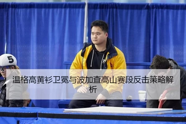 温格高黄衫卫冕与波加查高山赛段反击策略解析