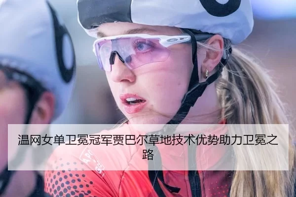 温网女单卫冕冠军贾巴尔草地技术优势助力卫冕之路