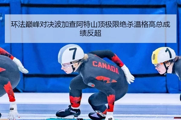 环法巅峰对决波加查阿特山顶极限绝杀温格高总成绩反超