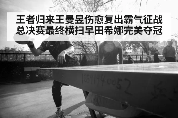 王者归来王曼昱伤愈复出霸气征战总决赛最终横扫早田希娜完美夺冠