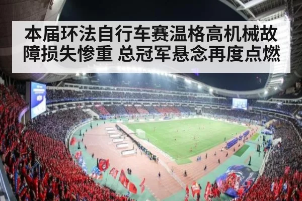 本届环法自行车赛温格高机械故障损失惨重 总冠军悬念再度点燃