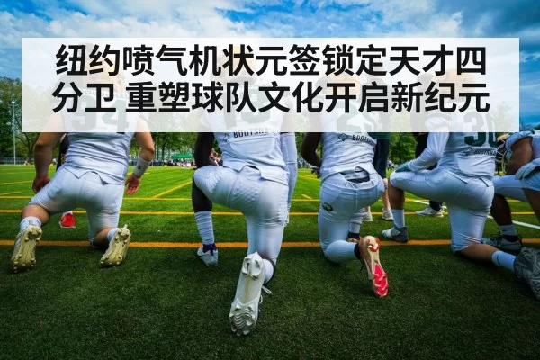 纽约喷气机状元签锁定天才四分卫 重塑球队文化开启新纪元