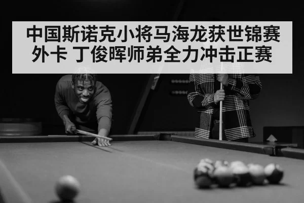 中国斯诺克小将马海龙获世锦赛外卡 丁俊晖师弟全力冲击正赛