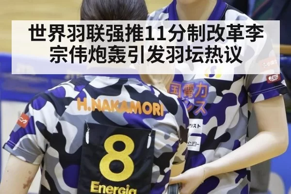 世界羽联强推11分制改革李宗伟炮轰引发羽坛热议