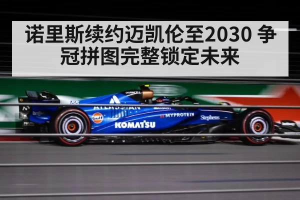 诺里斯续约迈凯伦至2030 争冠拼图完整锁定未来