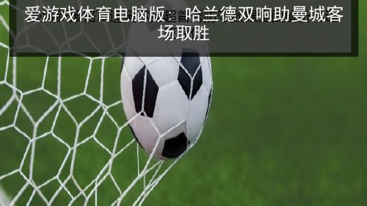 爱游戏体育电脑版: 哈兰德双响助曼城客场取胜