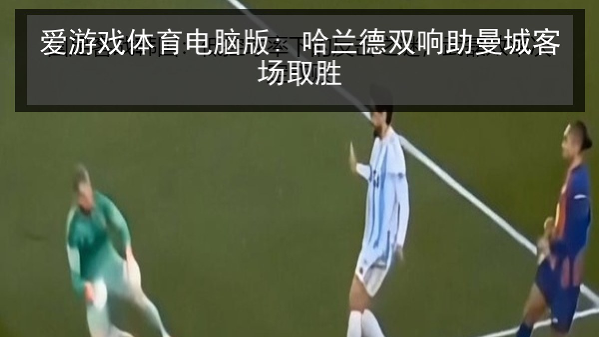 爱游戏体育电脑版: 哈兰德双响助曼城客场取胜