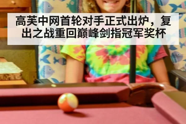 高芙中网首轮对手正式出炉，复出之战重回巅峰剑指冠军奖杯