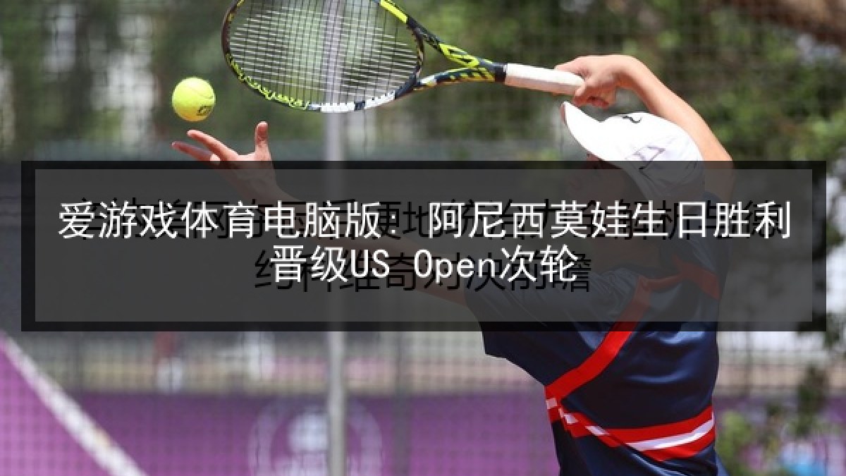 爱游戏体育电脑版: 阿尼西莫娃生日胜利晋级US Open次轮