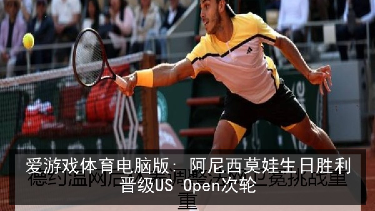 爱游戏体育电脑版: 阿尼西莫娃生日胜利晋级US Open次轮